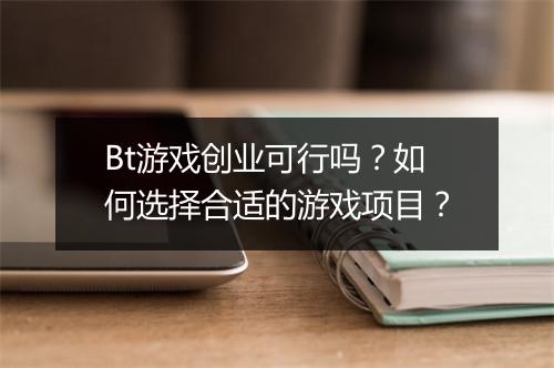 Bt游戏创业可行吗？如何选择合适的游戏项目？
