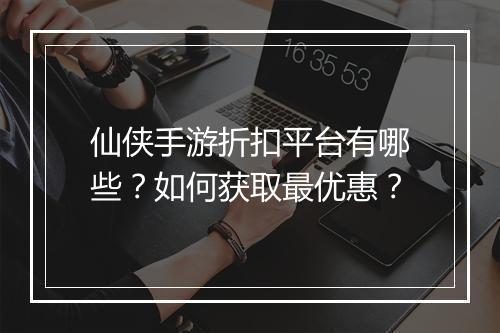 仙侠手游折扣平台有哪些？如何获取最优惠？