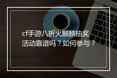 cf手游八折火麒麟抽奖活动靠谱吗？如何参与？