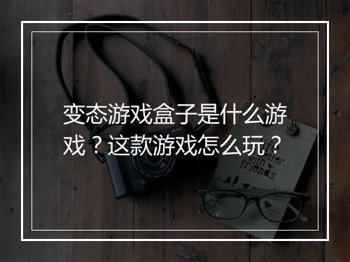 变态游戏盒子是什么游戏？这款游戏怎么玩？