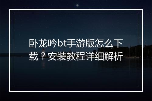 卧龙吟bt手游版怎么下载?安装教程详细解析