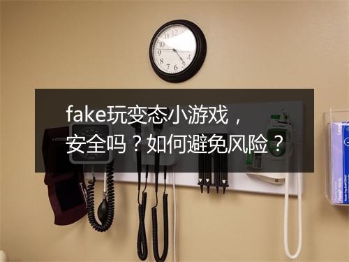 fake玩变态小游戏，安全吗？如何避免风险？