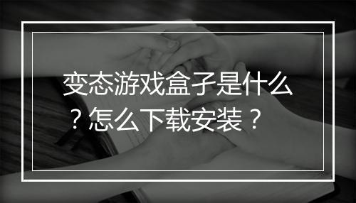 变态游戏盒孑是什么？怎么下载安装？