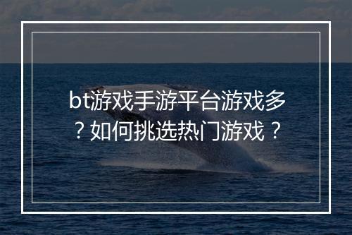 bt游戏手游平台游戏多？如何挑选热门游戏？