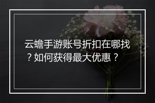 云蟾手游账号折扣在哪找？如何获得最大优惠？