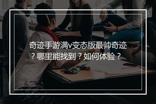 奇迹手游满v变态版最帅奇迹？哪里能找到？如何体验？
