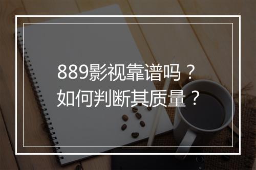 889影视靠谱吗?如何判断其质量?