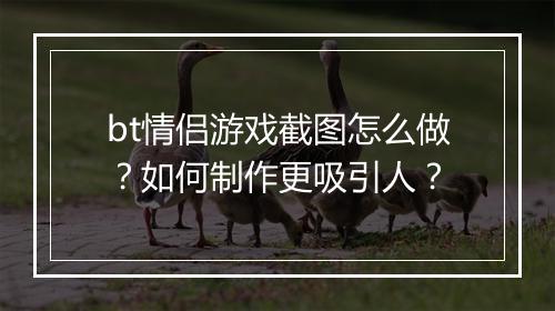 bt情侣游戏截图怎么做?如何制作更吸引人?