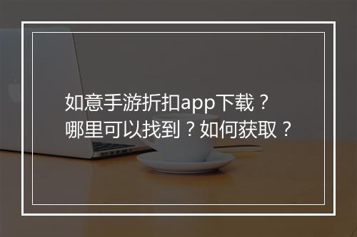 如意手游折扣app下载?哪里可以找到?如何获取?