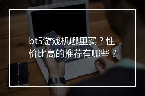 bt5游戏机哪里买？性价比高的推荐有哪些？