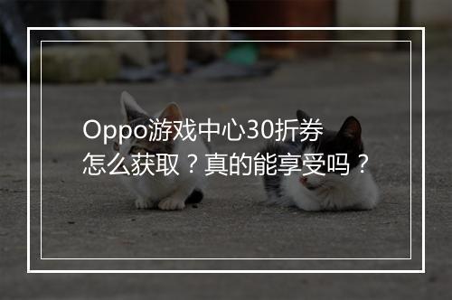 Oppo游戏中心30折券怎么获取？真的能享受吗？