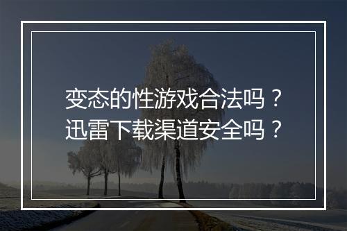 变态的性游戏合法吗？迅雷下载渠道安全吗？