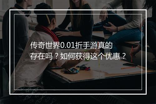 传奇世界0.01折手游真的存在吗？如何获得这个优惠？