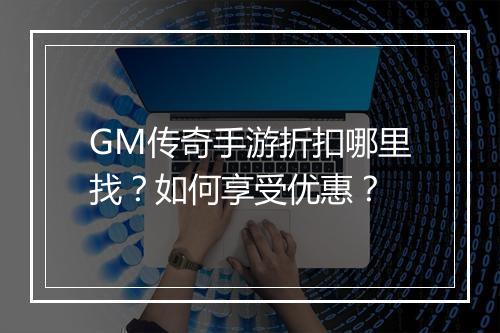 GM传奇手游折扣哪里找？如何享受优惠？