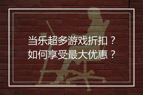 当乐超多游戏折扣？如何享受最大优惠？