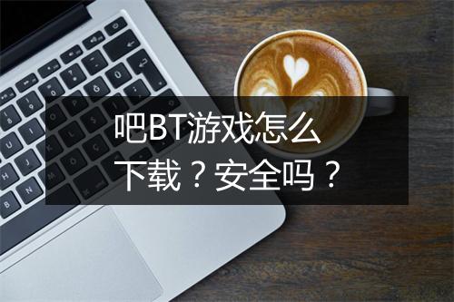 吧BT游戏怎么下载?安全吗?