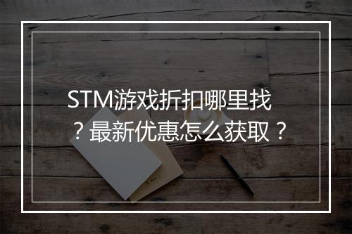 STM游戏折扣哪里找？最新优惠怎么获取？