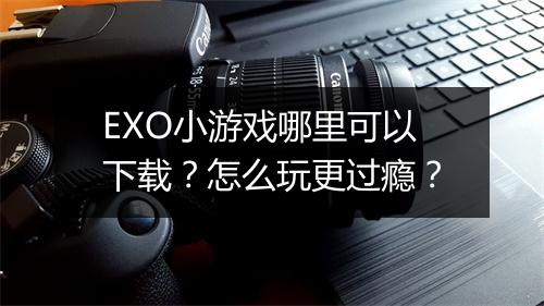 EXO小游戏哪里可以下载?怎么玩更过瘾?