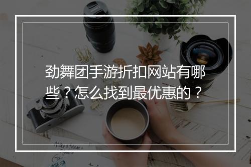 劲舞团手游折扣网站有哪些？怎么找到最优惠的？