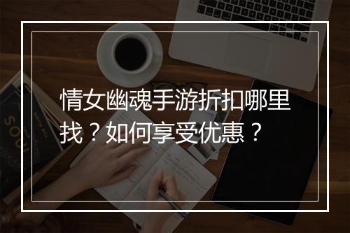 情女幽魂手游折扣哪里找?如何享受优惠?