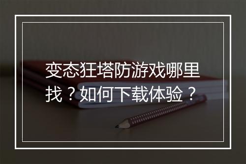 变态狂塔防游戏哪里找?如何下载体验?