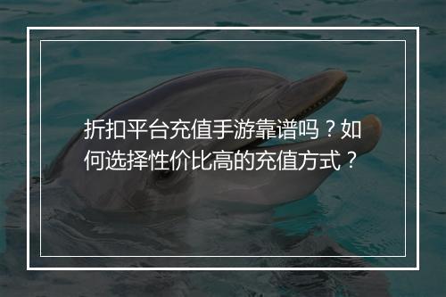 折扣平台充值手游靠谱吗？如何选择性价比高的充值方式？