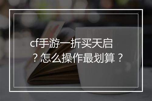 cf手游一折买天启？怎么操作最划算？