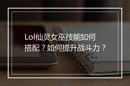 Lol仙灵女巫技能如何搭配?如何提升战斗力?