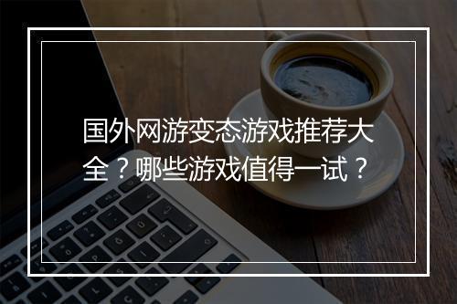 国外网游变态游戏推荐大全？哪些游戏值得一试？