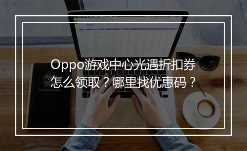 Oppo游戏中心光遇折扣券怎么领取？哪里找优惠码？