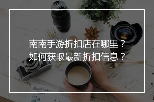 南南手游折扣店在哪里?如何获取最新折扣信息?