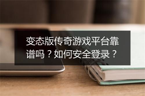 变态版传奇游戏平台靠谱吗？如何安全登录？