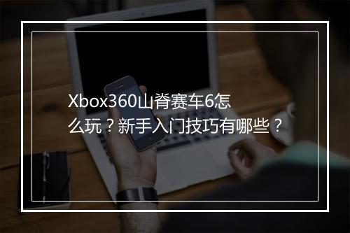 Xbox360山脊赛车6怎么玩?新手入门技巧有哪些?