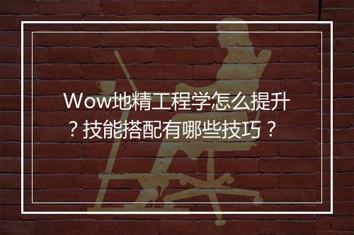 Wow地精工程学怎么提升？技能搭配有哪些技巧？
