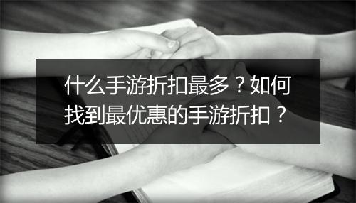 什么手游折扣最多?如何找到最优惠的手游折扣?