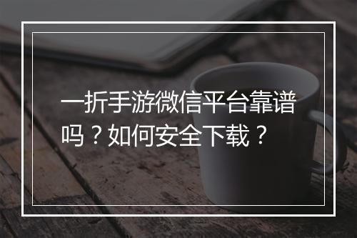 一折手游微信平台靠谱吗？如何安全下载？