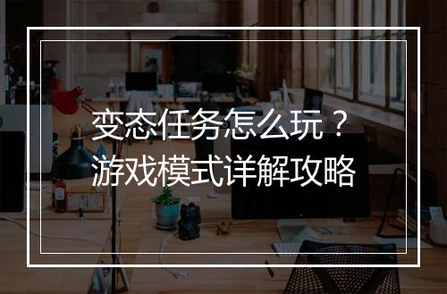 变态任务怎么玩？游戏模式详解攻略