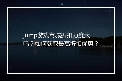 jump游戏商城折扣力度大吗？如何获取最高折扣优惠？