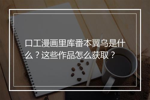 口工漫画里库番本翼乌是什么？这些作品怎么获取？