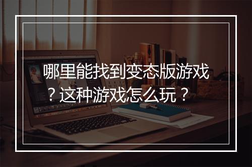 哪里能找到变态版游戏？这种游戏怎么玩？