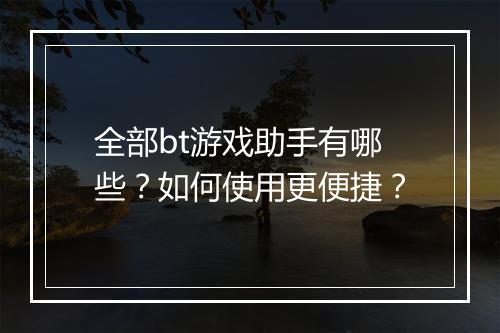 全部bt游戏助手有哪些？如何使用更便捷？