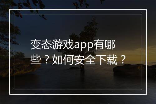 变态游戏app有哪些？如何安全下载？