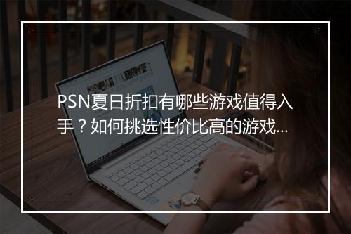 PSN夏日折扣有哪些游戏值得入手?如何挑选性价比高的游戏?