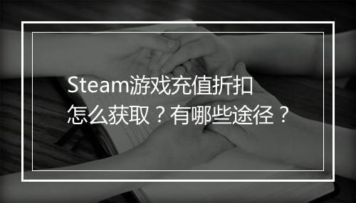Steam游戏充值折扣怎么获取?有哪些途径?