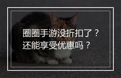 圈圈手游没折扣了？还能享受优惠吗？