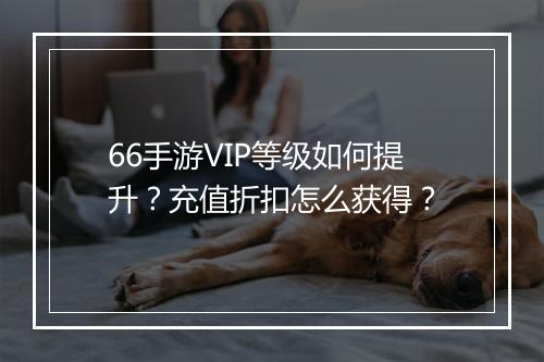 66手游VIP等级如何提升?充值折扣怎么获得?