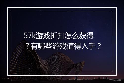 57k游戏折扣怎么获得？有哪些游戏值得入手？