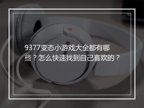9377变态小游戏大全都有哪些?怎么快速找到自己喜欢的?