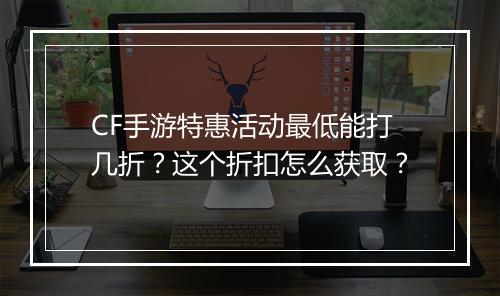 CF手游特惠活动最低能打几折？这个折扣怎么获取？
