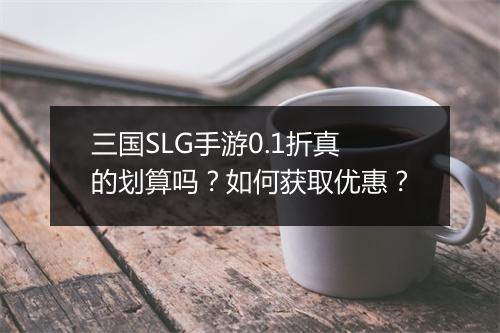 三国SLG手游0.1折真的划算吗?如何获取优惠?